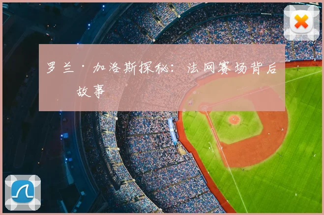 罗兰·加洛斯探秘：法网赛场背后的故事