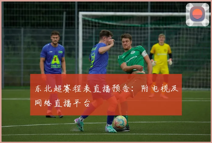 东北超赛程表直播预告：附电视及网络直播平台