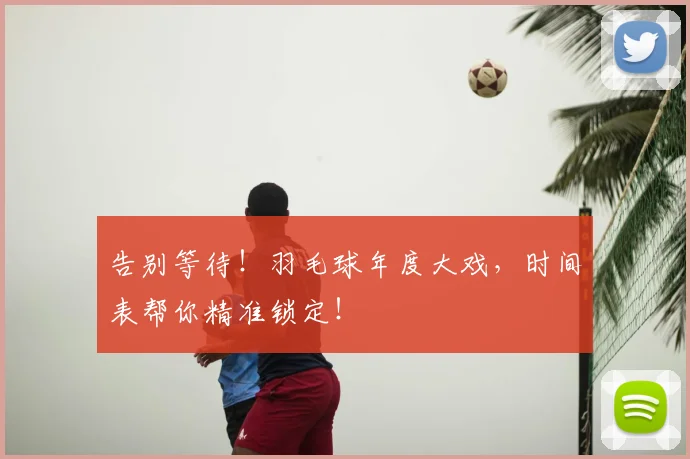 告别等待！羽毛球年度大戏，时间表帮你精准锁定！