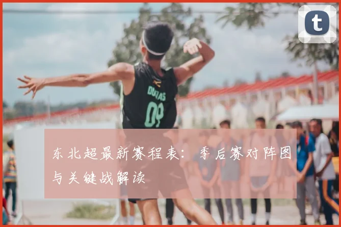 东北超最新赛程表：季后赛对阵图与关键战解读