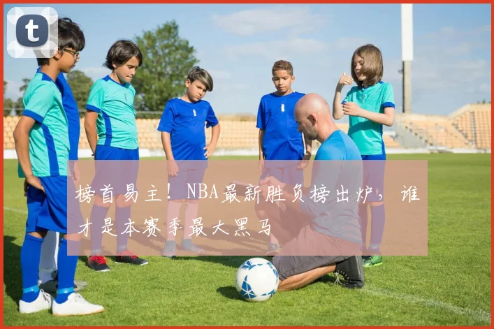 榜首易主！NBA最新胜负榜出炉，谁才是本赛季最大黑马