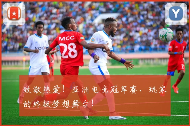 致敬热爱！亚洲电竞冠军赛，玩家的终极梦想舞台！