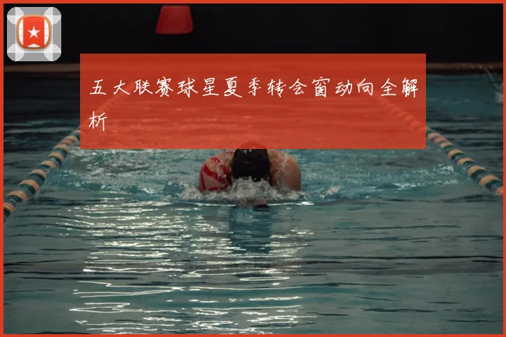 五大联赛球星夏季转会窗动向全解析