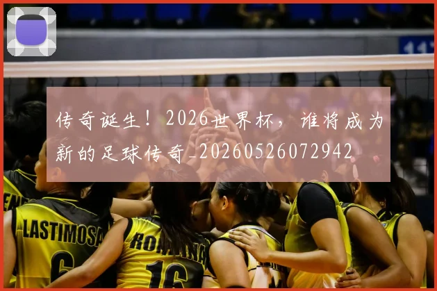 传奇诞生！2026世界杯，谁将成为新的足球传奇_20260526072942
