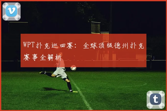 WPT扑克巡回赛：全球顶级德州扑克赛事全解析
