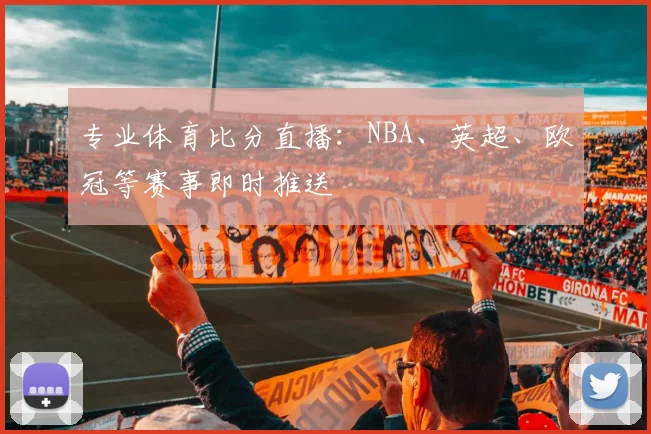 专业体育比分直播：NBA、英超、欧冠等赛事即时推送