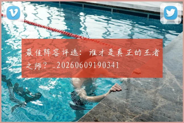 最佳阵容评选：谁才是真正的王者之师？_20260609190341