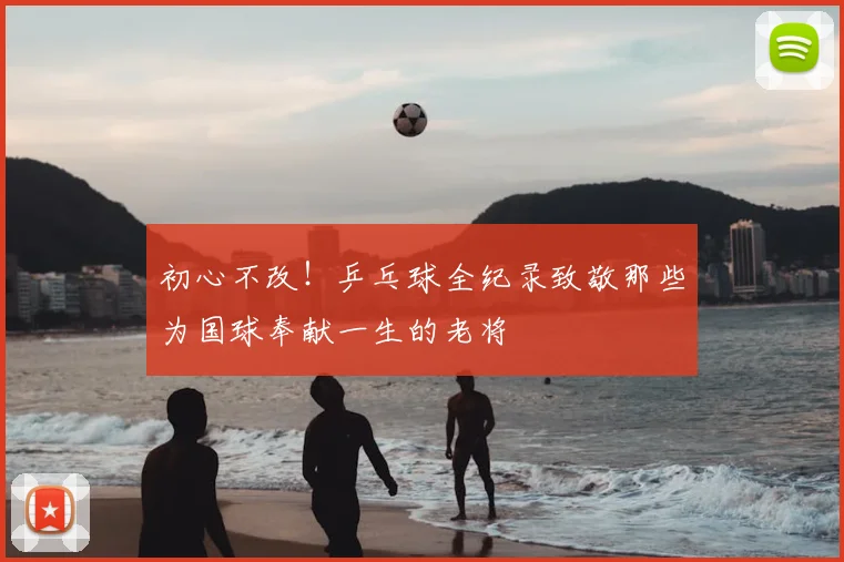 初心不改！乒乓球全纪录致敬那些为国球奉献一生的老将