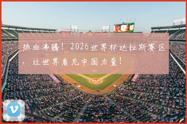 热血沸腾！2026世界杯达拉斯赛区，让世界看见中国力量！