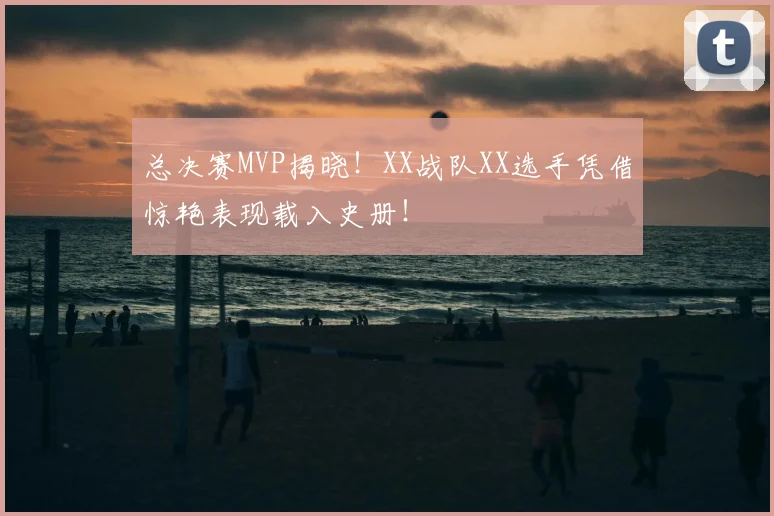 总决赛MVP揭晓！XX战队XX选手凭借惊艳表现载入史册！